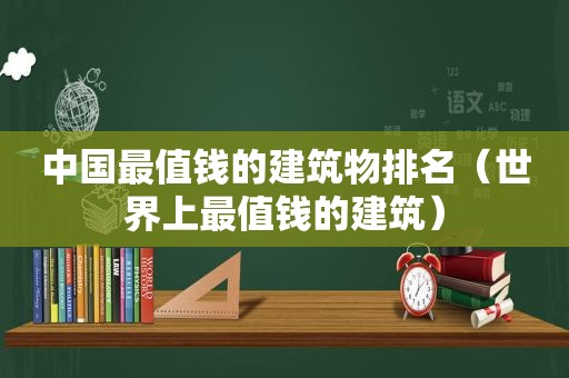 中国最值钱的建筑物排名（世界上最值钱的建筑）