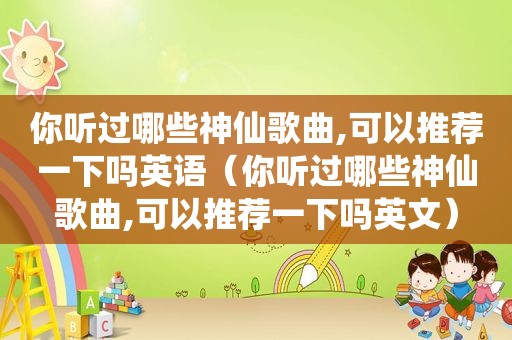 你听过哪些神仙歌曲,可以推荐一下吗英语（你听过哪些神仙歌曲,可以推荐一下吗英文）