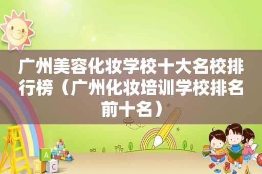 广州美容化妆学校十大名校排行榜（广州化妆培训学校排名前十名）