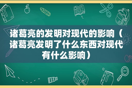 诸葛亮的发明对现代的影响（诸葛亮发明了什么东西对现代有什么影响）