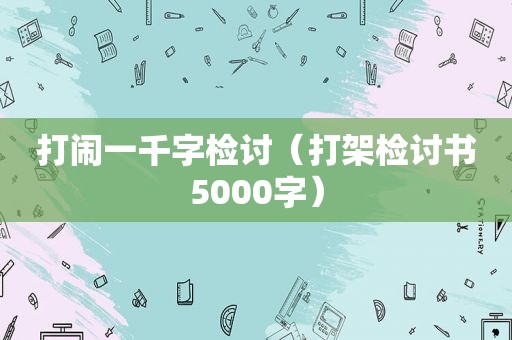 打闹一千字检讨（打架检讨书5000字）