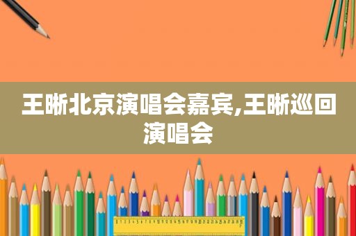 王晰北京演唱会嘉宾,王晰巡回演唱会