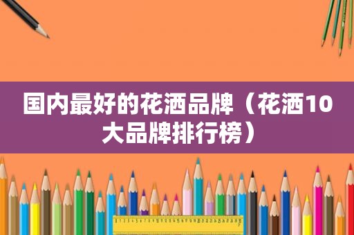 国内最好的花洒品牌（花洒10大品牌排行榜）