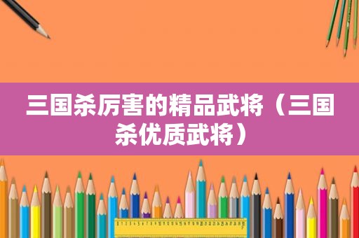 三国杀厉害的精品武将（三国杀优质武将）