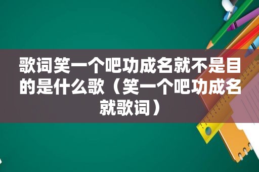歌词笑一个吧功成名就不是目的是什么歌（笑一个吧功成名就歌词）