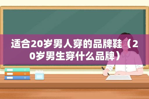 适合20岁男人穿的品牌鞋（20岁男生穿什么品牌）