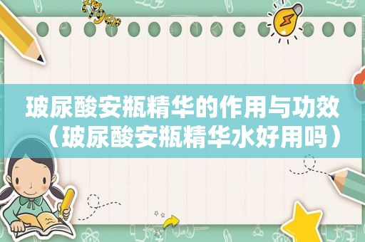 玻尿酸安瓶精华的作用与功效（玻尿酸安瓶精华水好用吗）