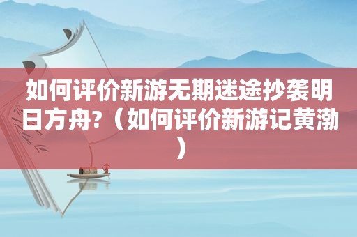 如何评价新游无期迷途抄袭明日方舟?（如何评价新游记黄渤）