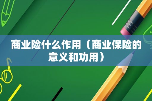 商业险什么作用（商业保险的意义和功用）