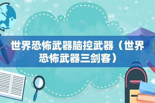 世界恐怖武器脑控武器（世界恐怖武器三剑客）