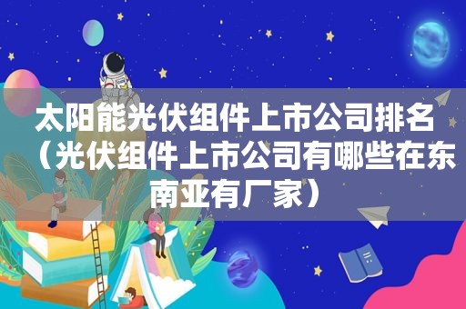 太阳能光伏组件上市公司排名（光伏组件上市公司有哪些在东南亚有厂家）