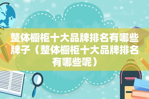整体橱柜十大品牌排名有哪些牌子（整体橱柜十大品牌排名有哪些呢）