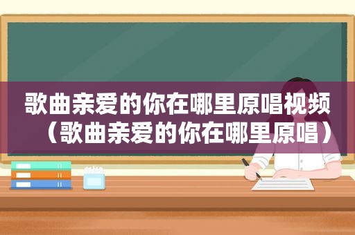 歌曲亲爱的你在哪里原唱视频（歌曲亲爱的你在哪里原唱）