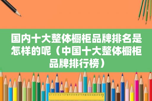 国内十大整体橱柜品牌排名是怎样的呢（中国十大整体橱柜品牌排行榜）