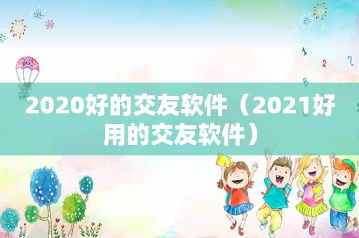 2020好的交友软件（2021好用的交友软件）