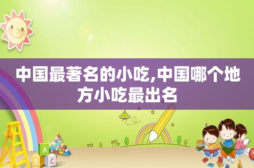 中国最著名的小吃,中国哪个地方小吃最出名