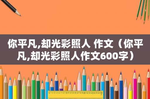 你平凡,却光彩照人 作文（你平凡,却光彩照人作文600字）