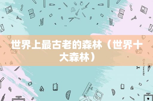 世界上最古老的森林（世界十大森林）