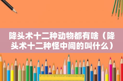 降头术十二种动物都有啥（降头术十二种怪中间的叫什么）