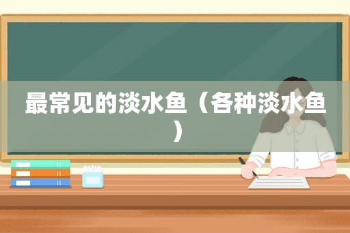 最常见的淡水鱼（各种淡水鱼）
