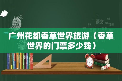 广州花都香草世界旅游（香草世界的门票多少钱）