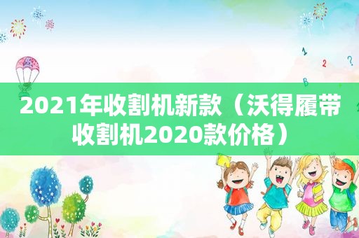 2021年收割机新款（沃得履带收割机2020款价格）