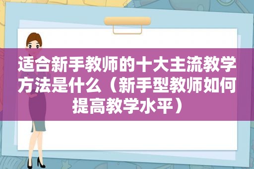 适合新手教师的十大主流教学方法是什么（新手型教师如何提高教学水平）