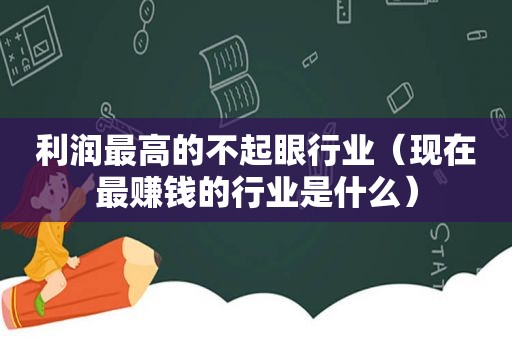 利润最高的不起眼行业（现在最赚钱的行业是什么）
