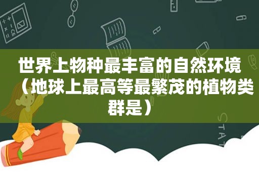 世界上物种最丰富的自然环境（地球上最高等最繁茂的植物类群是）