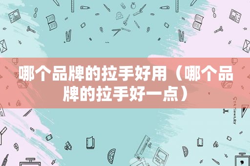 哪个品牌的拉手好用（哪个品牌的拉手好一点）