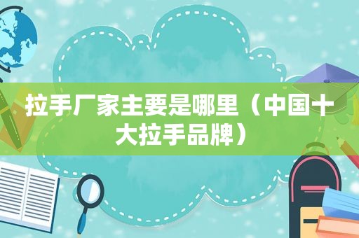 拉手厂家主要是哪里（中国十大拉手品牌）