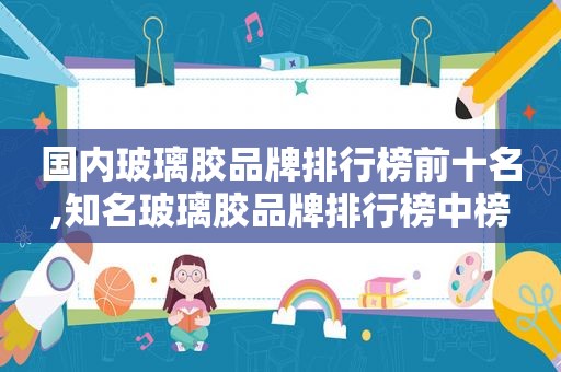 国内玻璃胶品牌排行榜前十名,知名玻璃胶品牌排行榜中榜