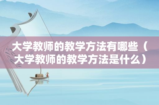 大学教师的教学方法有哪些（大学教师的教学方法是什么）