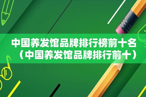 中国养发馆品牌排行榜前十名（中国养发馆品牌排行前十）