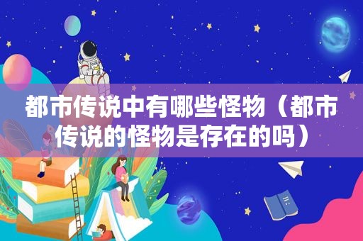 都市传说中有哪些怪物（都市传说的怪物是存在的吗）