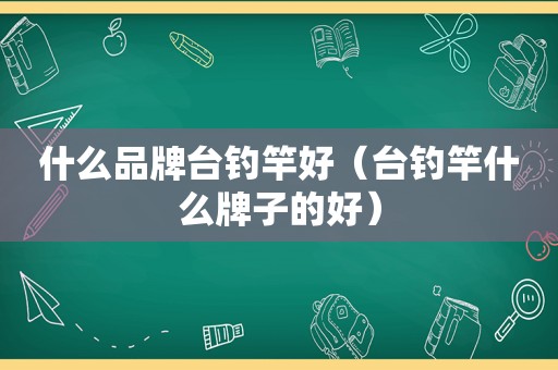 什么品牌台钓竿好（台钓竿什么牌子的好）