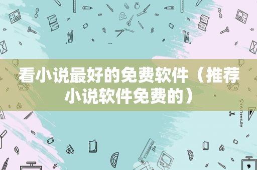 看小说最好的免费软件（推荐小说软件免费的）