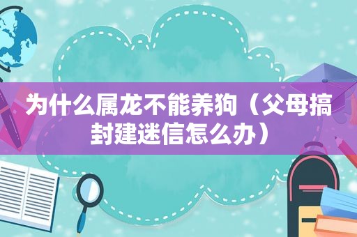 为什么属龙不能养狗（父母搞封建迷信怎么办）