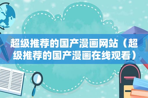超级推荐的国产漫画网站（超级推荐的国产漫画在线观看）