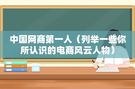 中国网商第一人（列举一些你所认识的电商风云人物）