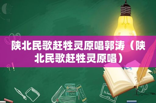 陕北民歌赶牲灵原唱郭涛（陕北民歌赶牲灵原唱）