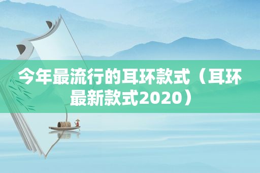 今年最流行的耳环款式（耳环最新款式2020）