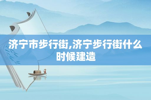 济宁市步行街,济宁步行街什么时候建造