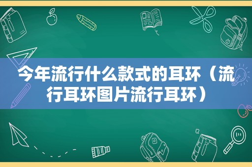 今年流行什么款式的耳环（流行耳环图片流行耳环）