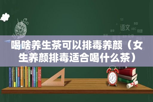 喝啥养生茶可以排毒养颜（女生养颜排毒适合喝什么茶）