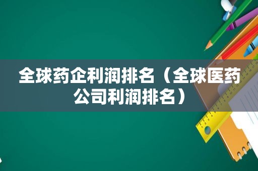 全球药企利润排名（全球医药公司利润排名）