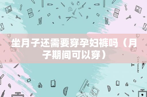 坐月子还需要穿孕妇裤吗（月子期间可以穿）