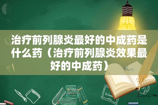 治疗前列腺炎最好的中成药是什么药（治疗前列腺炎效果最好的中成药）