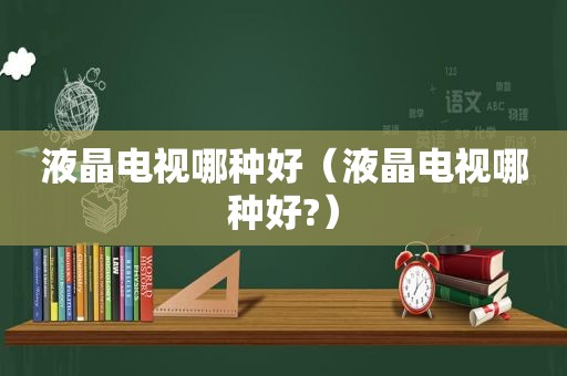 液晶电视哪种好（液晶电视哪种好?）
