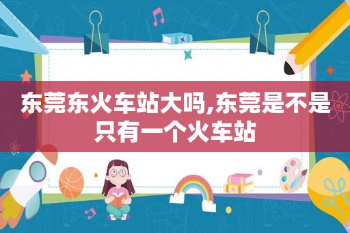 东莞东火车站大吗,东莞是不是只有一个火车站